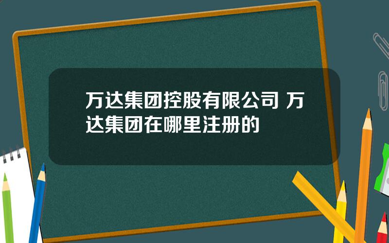 万达集团控股有限公司 万达集团在哪里注册的